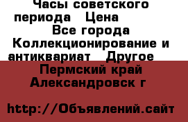 Часы советского периода › Цена ­ 3 999 - Все города Коллекционирование и антиквариат » Другое   . Пермский край,Александровск г.